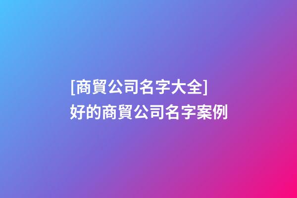 [商貿公司名字大全]好的商貿公司名字案例-第1張-公司起名-玄機派